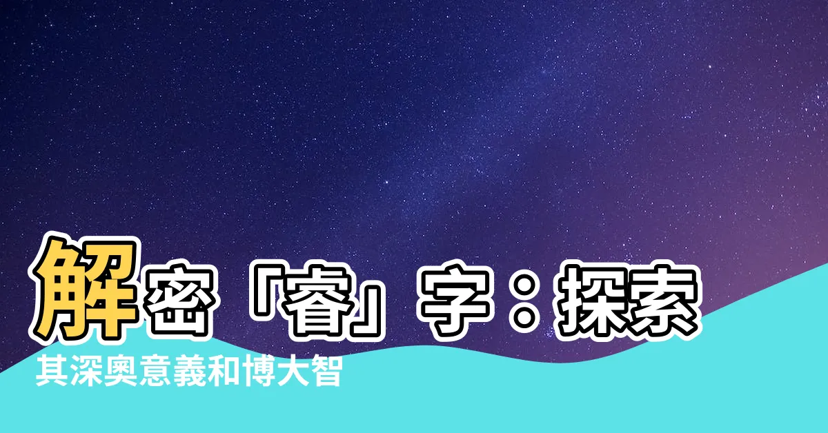 【睿字意思】解密「睿」字：探索其深奧意義和博大智慧