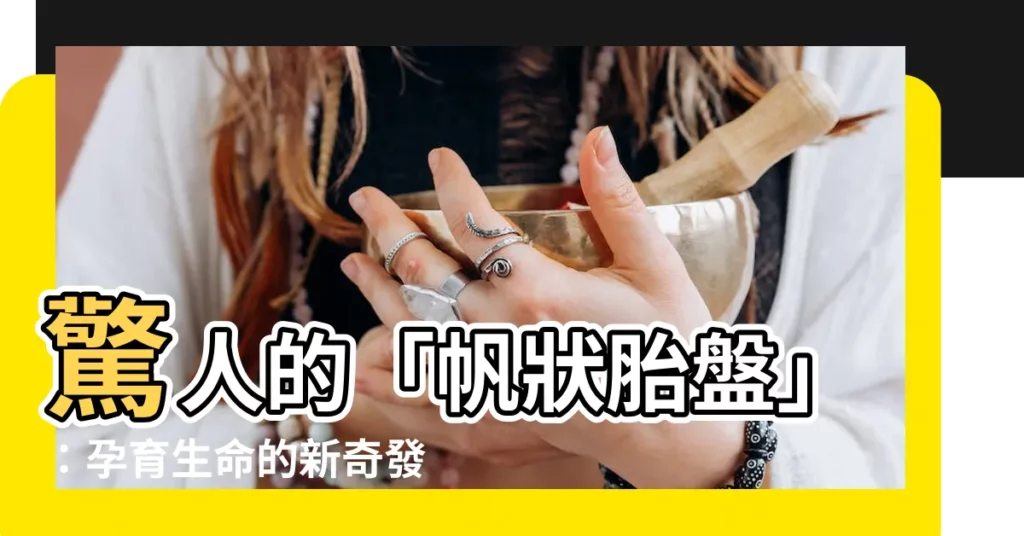 【帆狀胎盤】驚人的「帆狀胎盤」：孕育生命的新奇發現