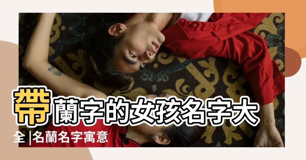 帶蘭字的女孩名字大全 |名蘭名字寓意 |帶蘭字好聽的名字大全 |【名字配對姓名蘭】