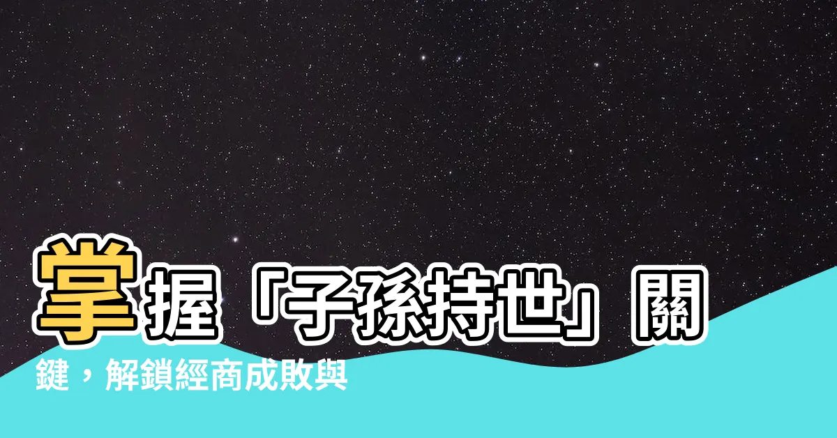 【子孫持世】掌握「子孫持世」關鍵，解鎖經商成敗與人生運勢！