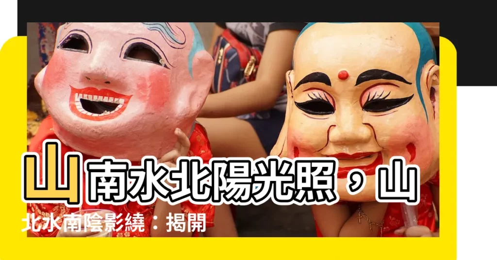 【山南水北為陽 山北水南為陰】山南水北陽光照，山北水南陰影繞：揭開古人陰陽判定的奧秘