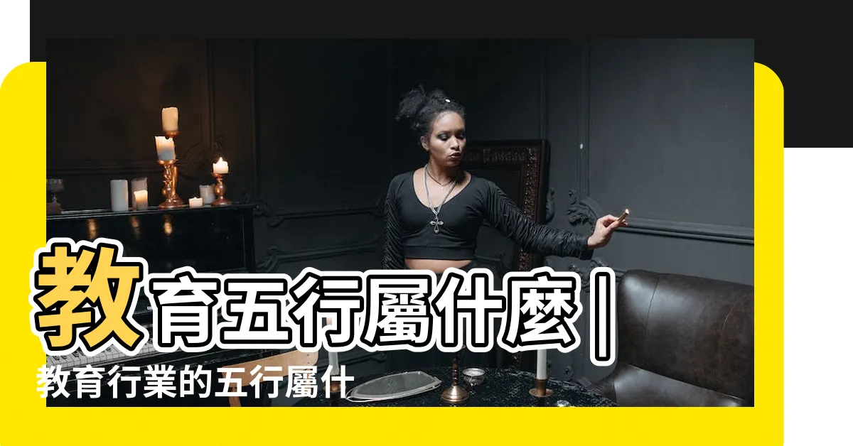 【教育五行】教育五行屬什麼 |教育行業的五行屬什麼五行屬木還是火 |教育在五行中屬什麼 |