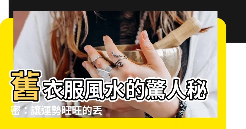 【舊衣服風水】舊衣服風水的驚人秘密：讓運勢旺旺的丟舊衣服方法