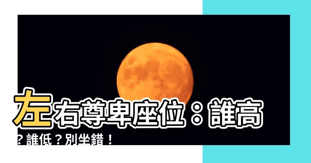 【左右尊卑座位】左右尊卑座位：誰高？誰低？別坐錯！