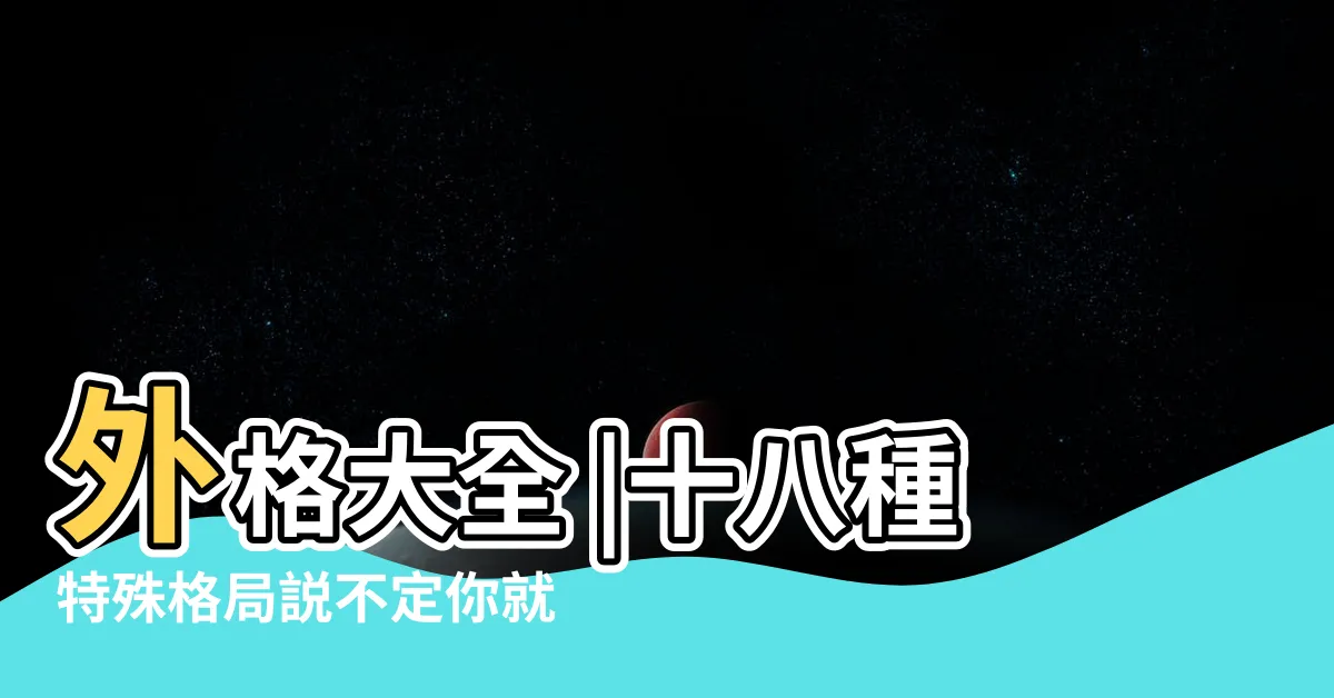 【八字特殊格局】外格大全 |十八種特殊格局説不定你就遇到了 |56種特殊格局彙總 |