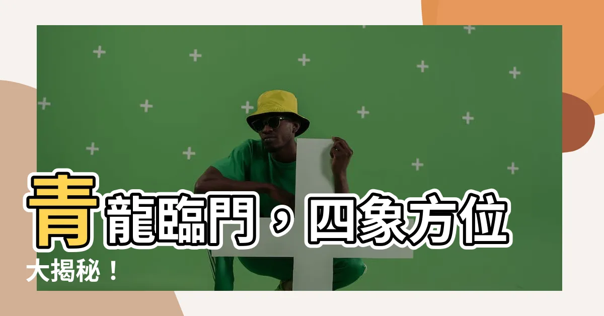 【四象方位】青龍臨門，四象方位大揭秘！