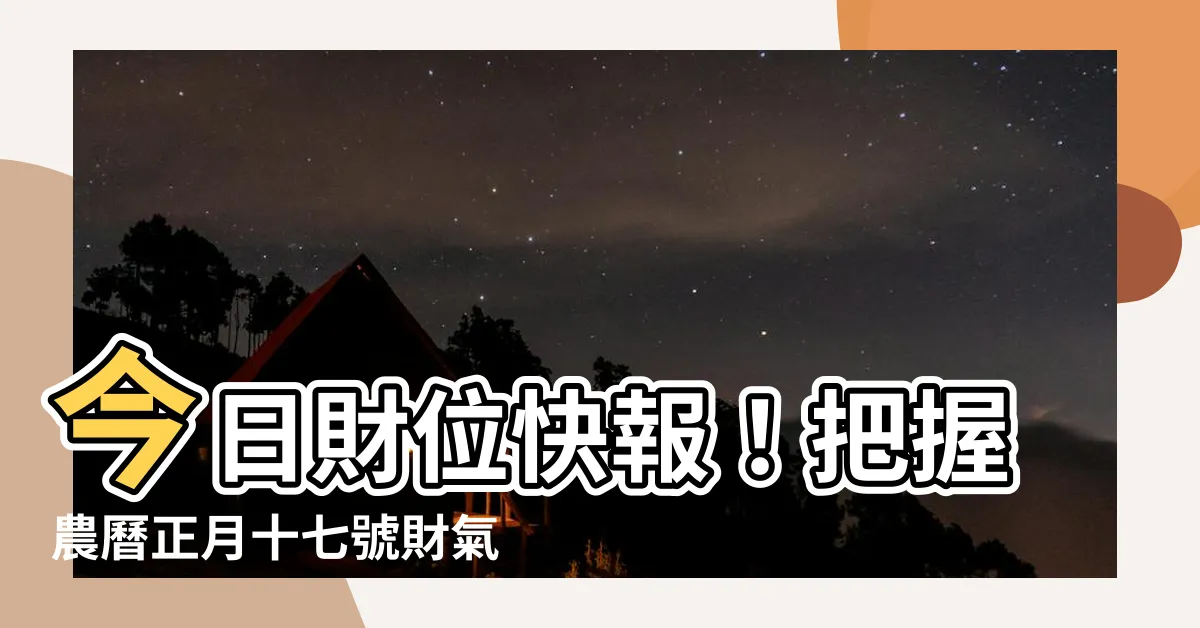 【今天財位方向】今日財位快報！把握農曆正月十七號財氣方