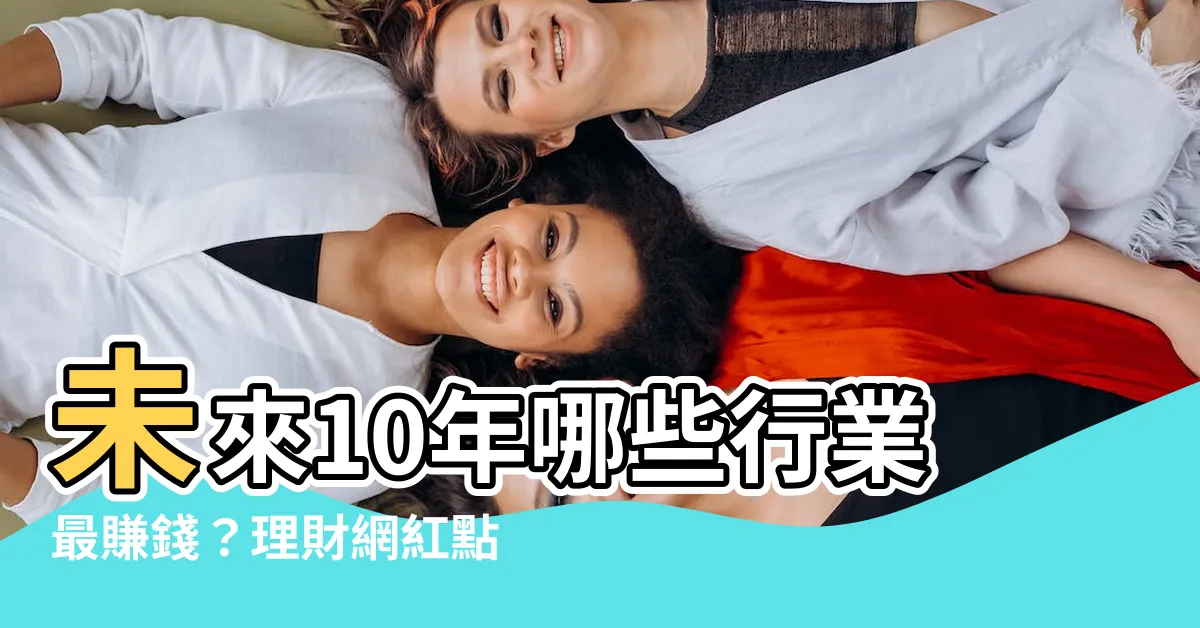 【什麼行業賺錢】未來10年哪些行業最賺錢?理財網紅點名6大領域收入驚人!