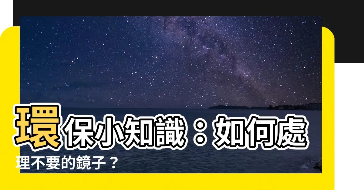 【不要的鏡子怎麼處理】環保小知識：如何處理不要的鏡子？