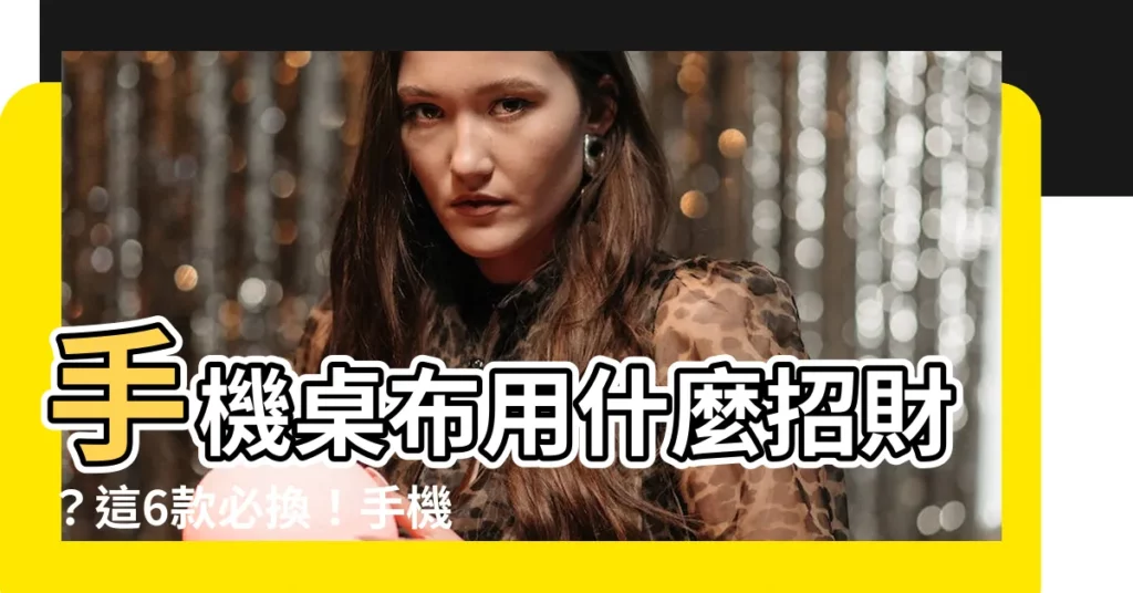 【手機桌布用什麼招財】手機桌布用什麼招財?這6款必換!手機放對桌布秒招財運力爆棚