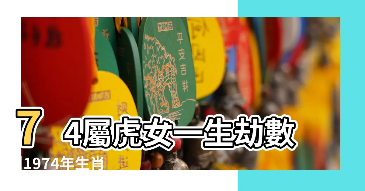 【1974年屬虎女命格】74屬虎女一生劫數 |1974年生肖屬虎49歲的一生命運 |74年屬虎女死於哪一年 |