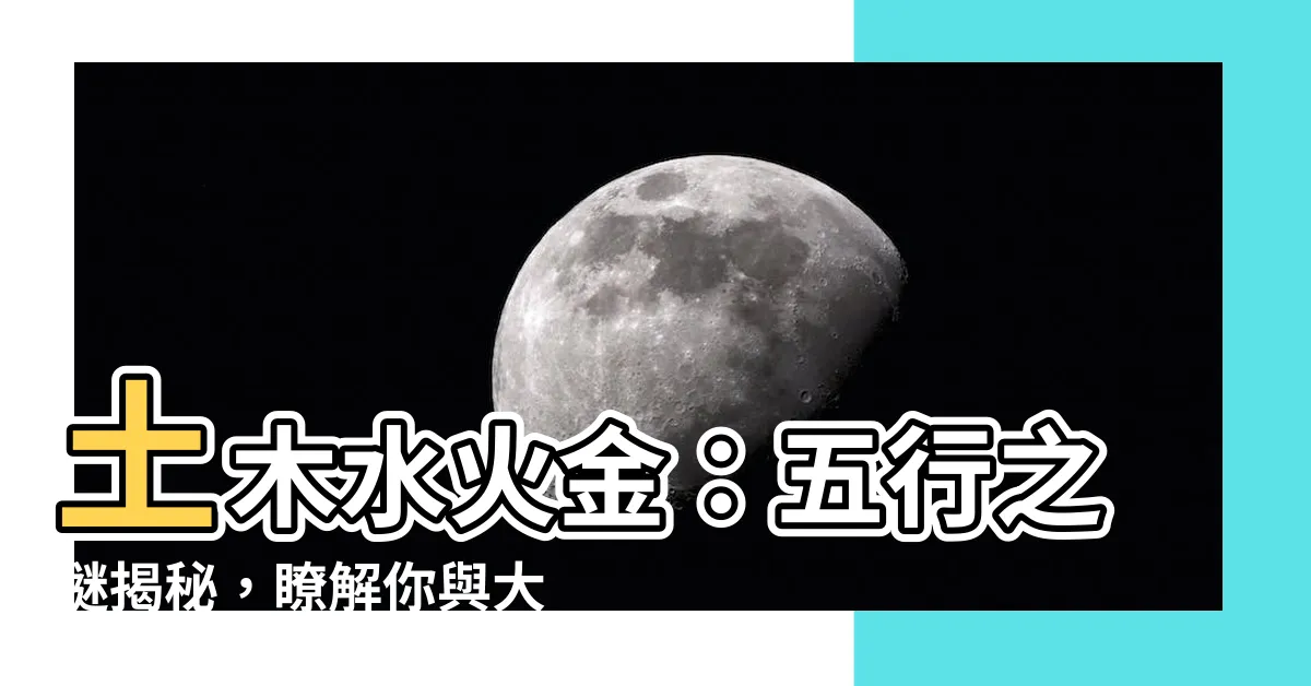 【土木水火金】土木水火金：五行之謎揭秘，瞭解你與大自然的連結！