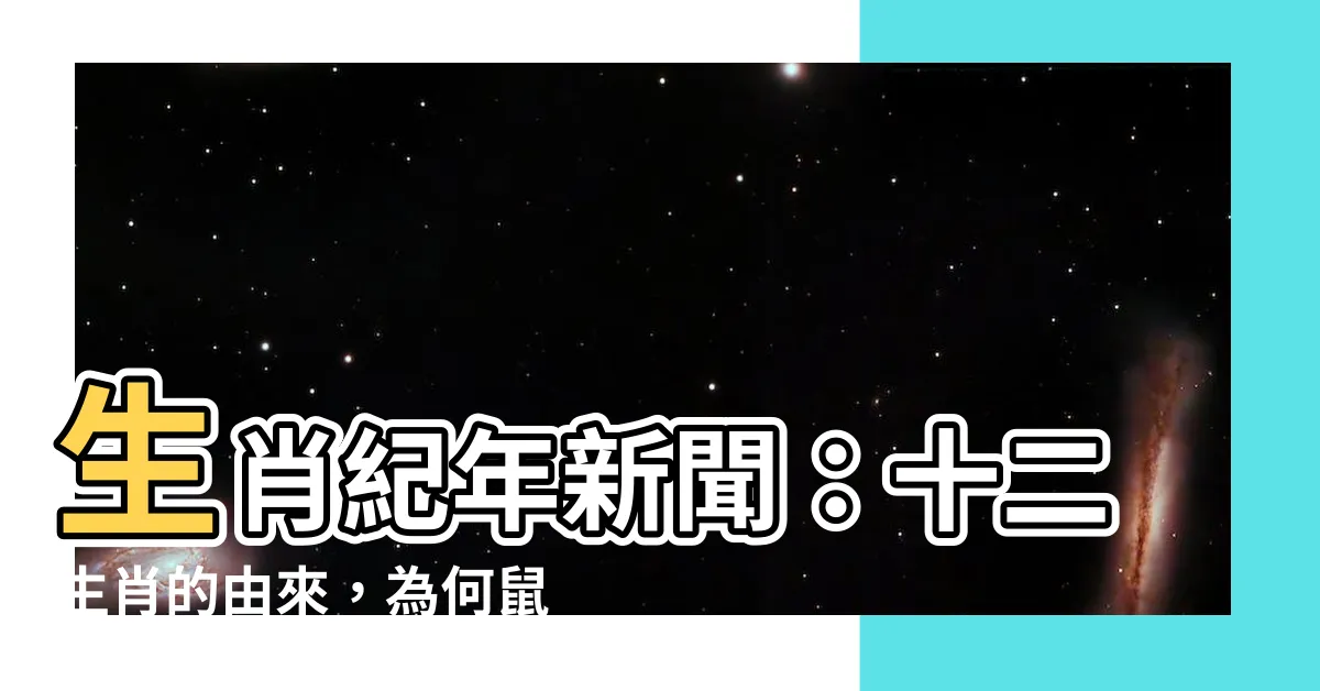 【生肖紀年新聞】生肖紀年新聞：十二生肖的由來，為何鼠居首位，貓為何缺席？