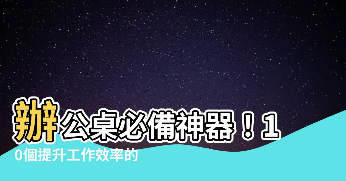 【辦公桌必備】辦公桌必備神器！10個提升工作效率的小秘密，助你告別低效！