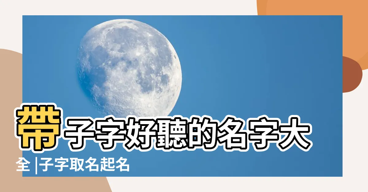 【子字取名】帶子字好聽的名字大全 |子字取名起名大全 |子字起名配什麼字好 |