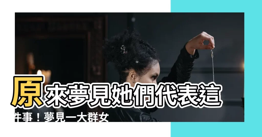 【夢見很多女人】原來夢見她們代表這件事！夢見一大羣女人的背後含義大公開