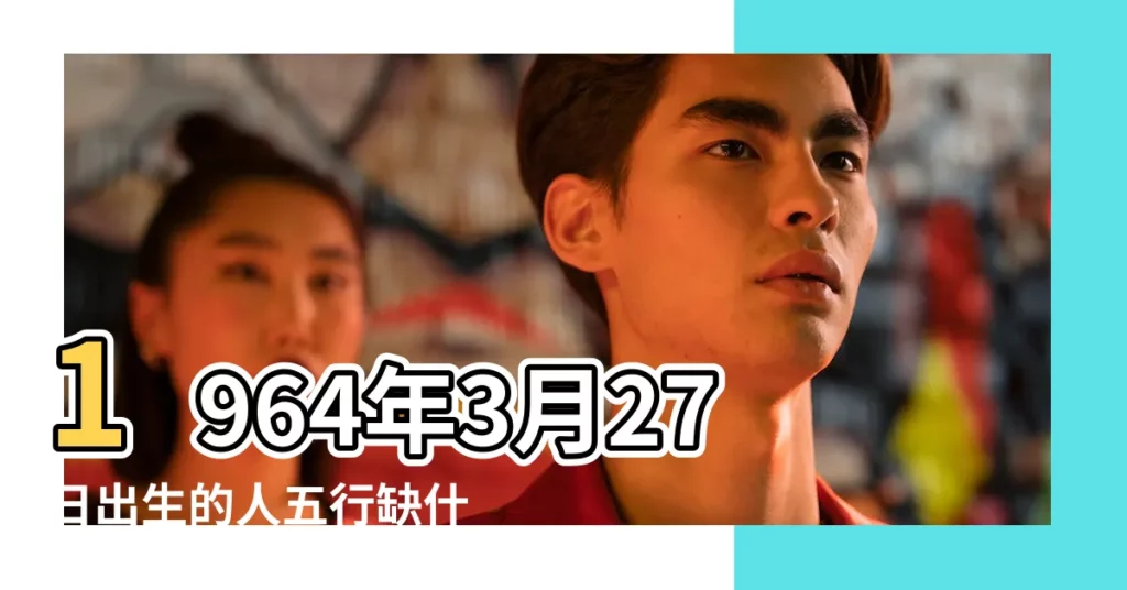 1964年3月27日出生的人五行缺什麼 |農曆二月十四號時辰吉凶宜忌 |1964年3月27日17點18點出生的生辰八字命運 |【1964年陰曆3月27日酉時】