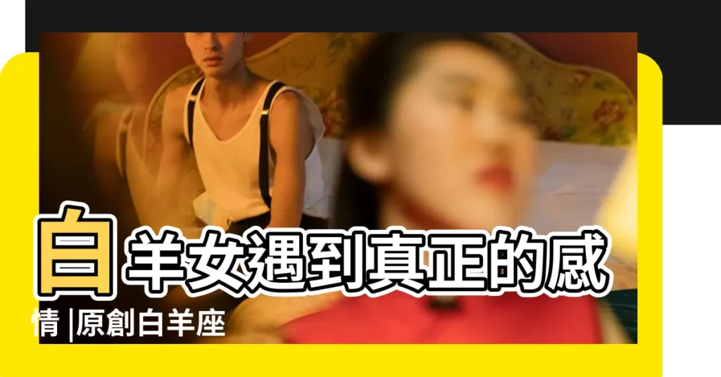 白羊女遇到真正的感情 |原創白羊座 |一個孩子般任性 |【白羊座女孩好任性】