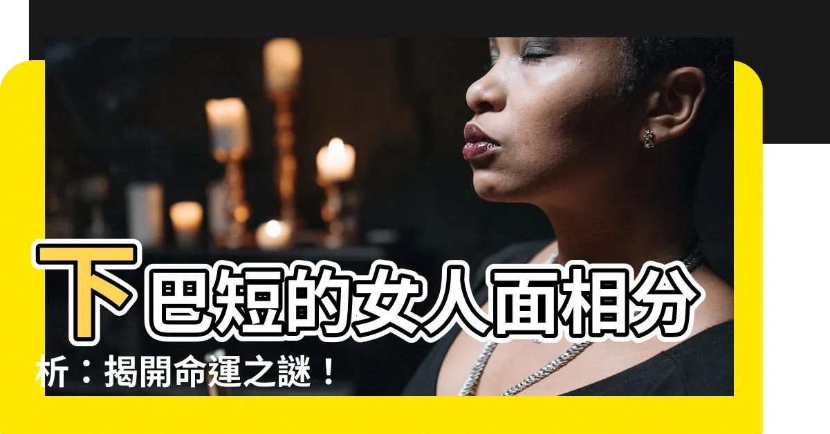 【下巴小 面相】下巴短的女人面相分析：揭開命運之謎！