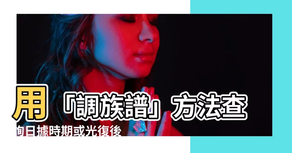 【調族譜】用「調族譜」方法查詢日據時期或光復後相關親屬的珍貴族譜