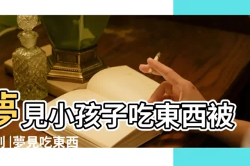【夢見小孩子吃東西噎住】夢見小孩子吃東西被噎到 |夢見吃東西被噎住 |夢見孩子噎着了 |