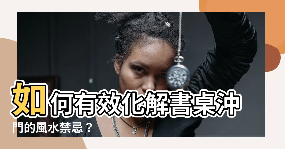【書桌沖門化解】如何有效化解書桌沖門的風水禁忌？