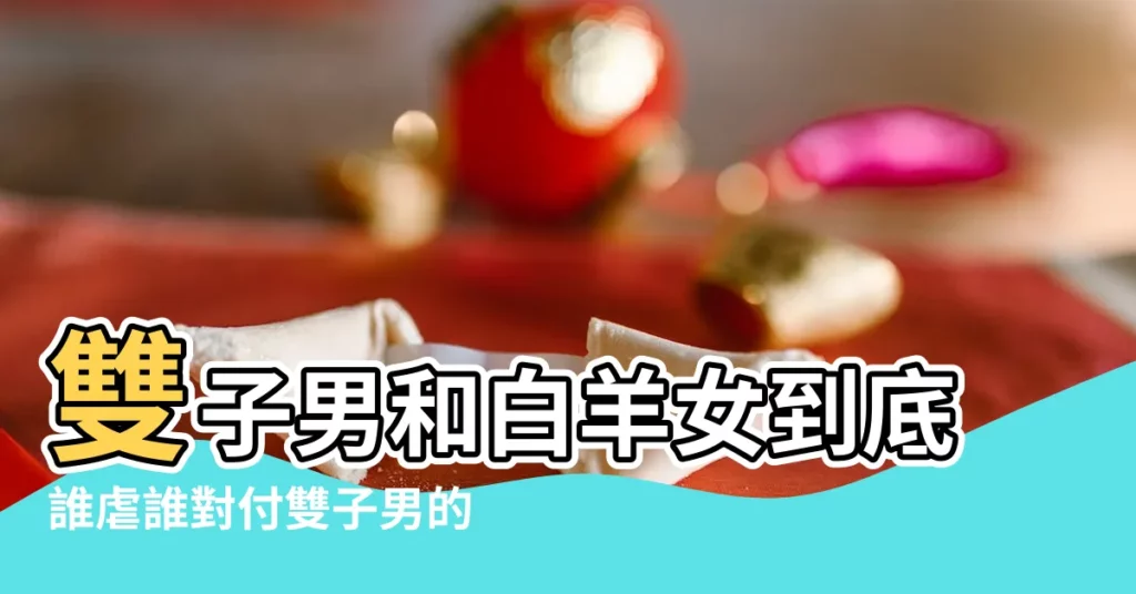雙子男和白羊女到底誰虐誰對付雙子男的絕招 |雙子男和白羊女到底誰虐誰呢 |雙子男認定一個人的表現是 |【雙子虐白羊】