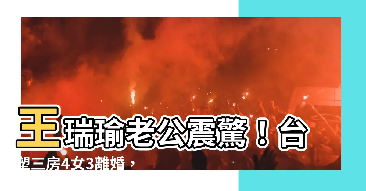 【王瑞瑜老公】王瑞瑜老公震驚！台塑三房4女3離婚，21年婚姻真相大揭露