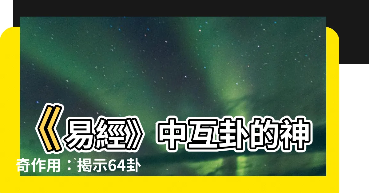 【互卦作用】《易經》中互卦的神奇作用：揭示64卦的無窮互通之道！