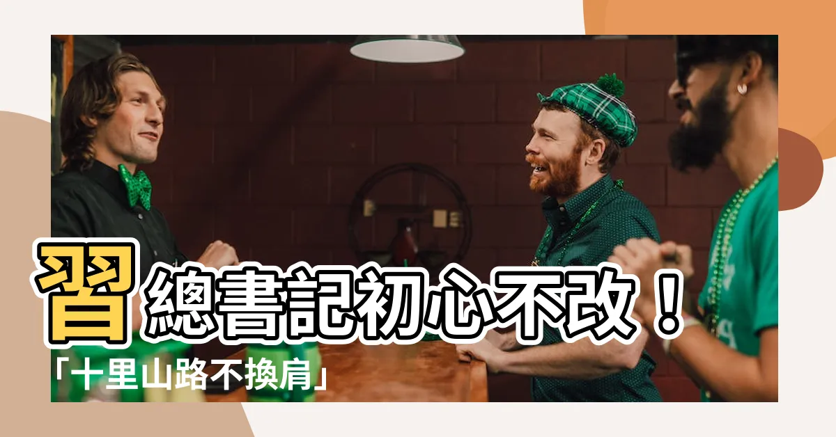 【十里山路不換肩意思】習總書記初心不改！「十里山路不換肩」是什麼意思，語出何處？