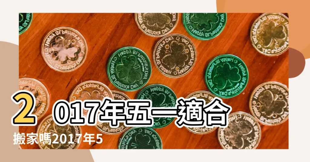 2017年五一適合搬家嗎2017年5月1日搬家好不好 |2017年5月搬家好日子有哪些 |2017年陽曆5月11號適宜搬遷嗎 |【2017年5月11號能搬家嗎】