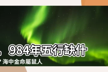 【1984年五行缺什麼】1984年五行缺什麼？海中金命屬鼠人命理全解析！