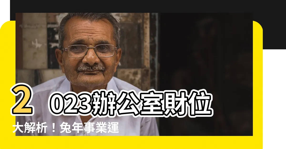 【辦公室方位2023】2023辦公室財位大解析！兔年事業運勢火紅秘訣搶先看