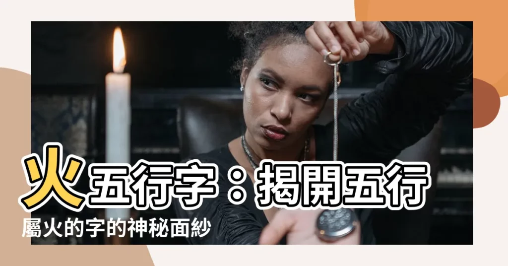 【火五行字】火五行字：揭開五行屬火的字的神秘面紗