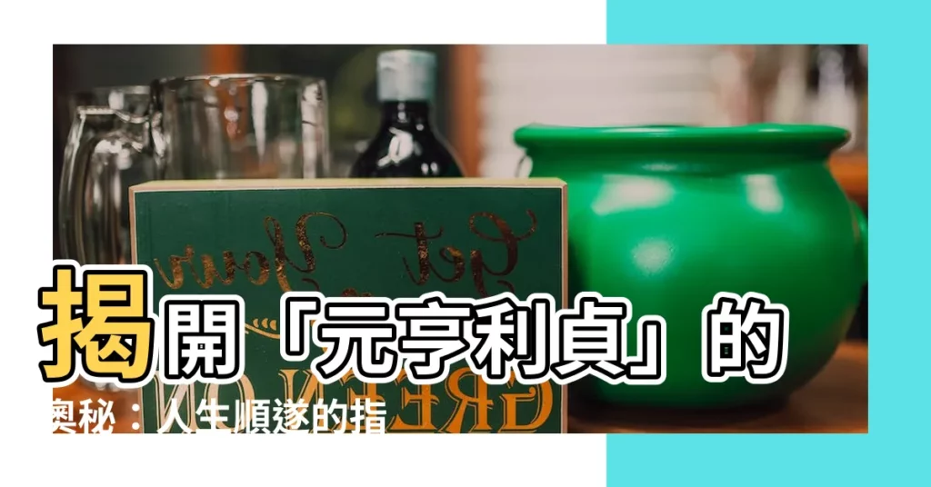 【元亨利貞的意思】揭開「元亨利貞」的奧秘：人生順遂的指引法