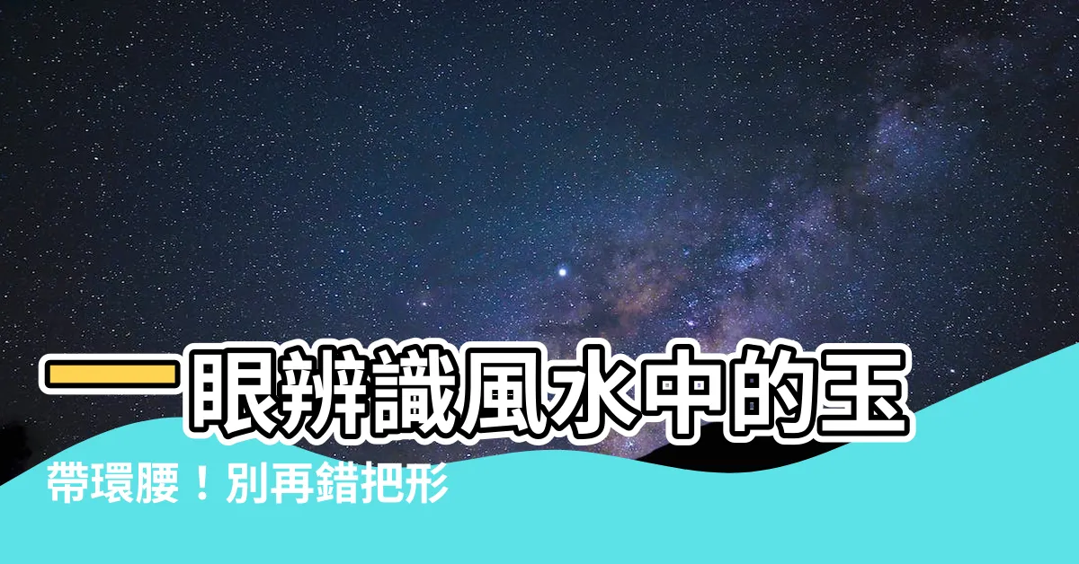 【玉帶環腰距離】一眼辨識風水中的玉帶環腰！別再錯把形煞當好兆頭