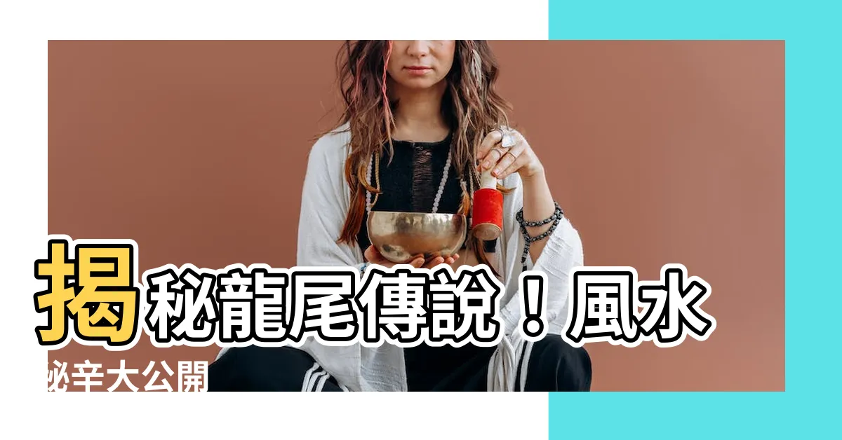 【龍尾 風水】揭秘龍尾傳説！風水秘辛大公開
