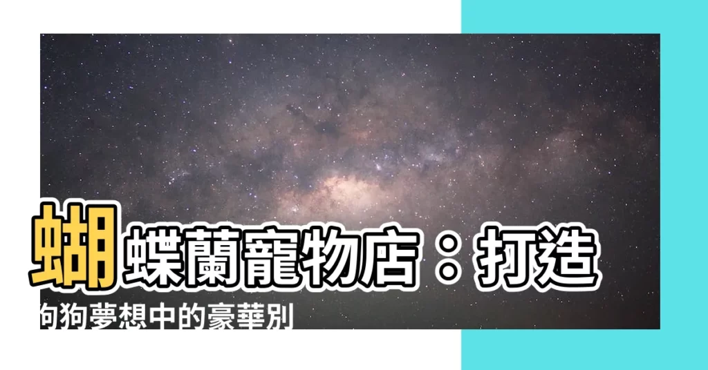 【蝴蝶蘭寵物店】蝴蝶蘭寵物店：打造狗狗夢想中的豪華別墅，寵愛毛孩不手軟！