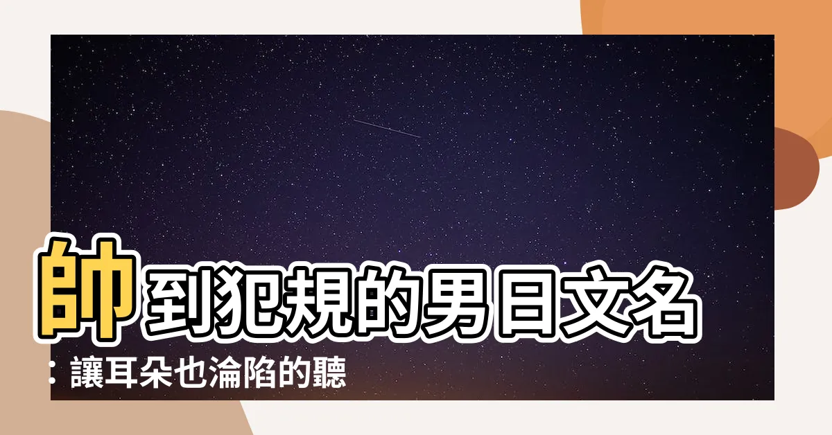 【男日文名】帥到犯規的男日文名：讓耳朵也淪陷的聽覺盛宴