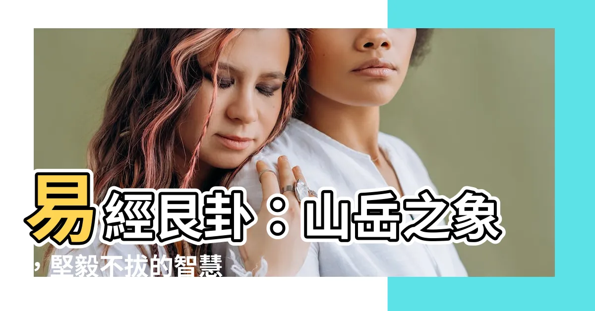 【易經艮卦】易經艮卦：山嶽之象，堅毅不拔的智慧