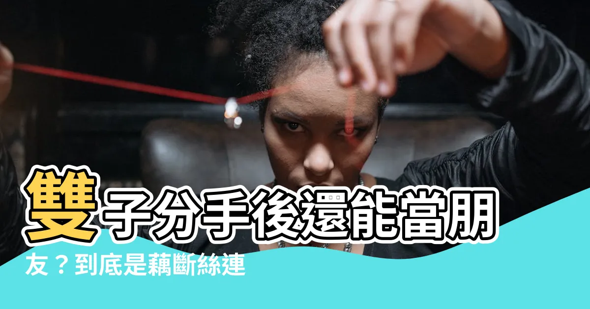 【雙子分手後當朋友】雙子分手後還能當朋友？到底是藕斷絲連還是放下過去？