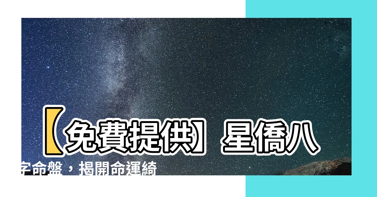 【星僑八字命盤免費】【免費提供】星僑八字命盤，揭開命運綺麗的面紗！