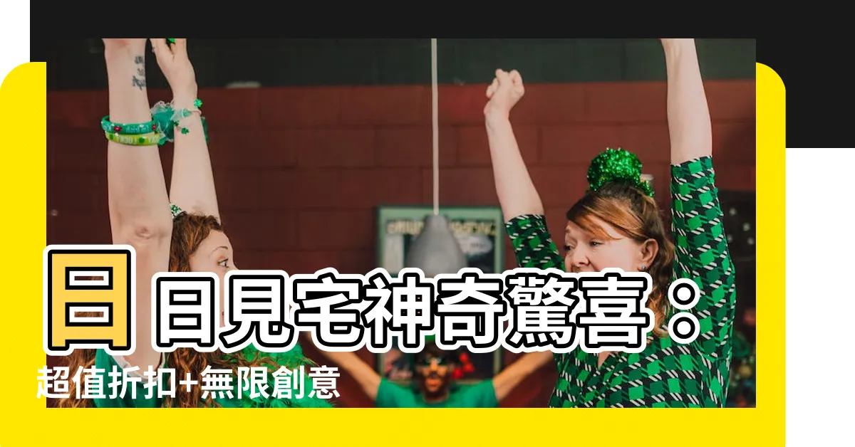 【日日見宅】日日見宅神奇驚喜：超值折扣+無限創意
