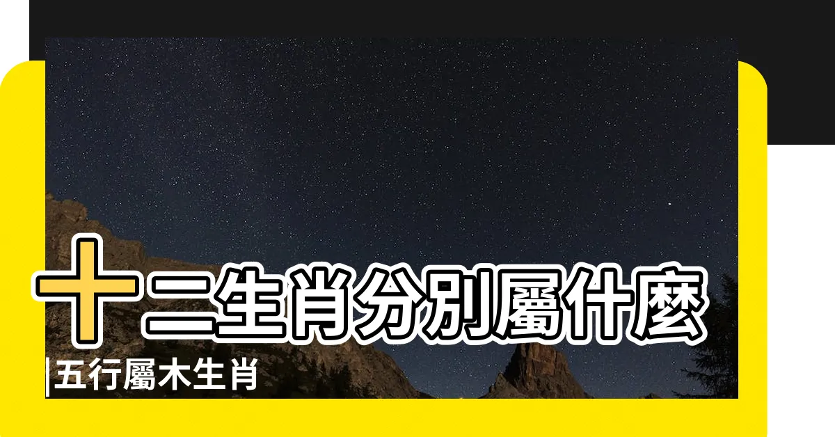 【屬木的生肖】十二生肖分別屬什麼 |五行屬木生肖 |十二生肖屬木的生肖 |