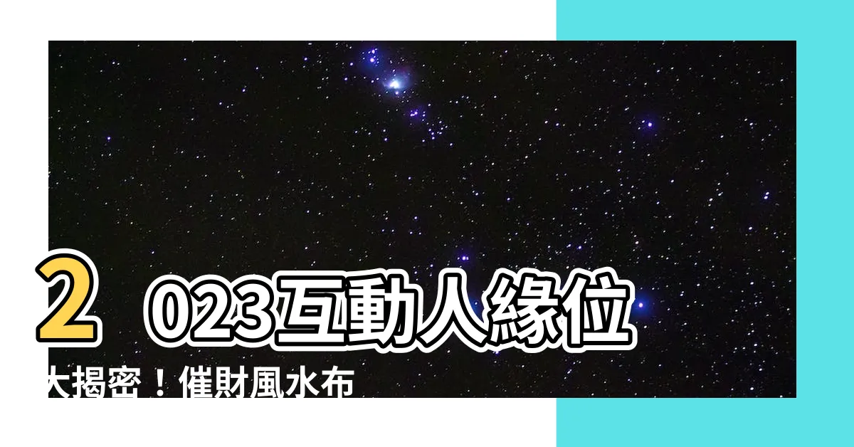 【2023人緣位】2023互動人緣位大揭密！催財風水佈局＋九宮飛星圖的最新解析