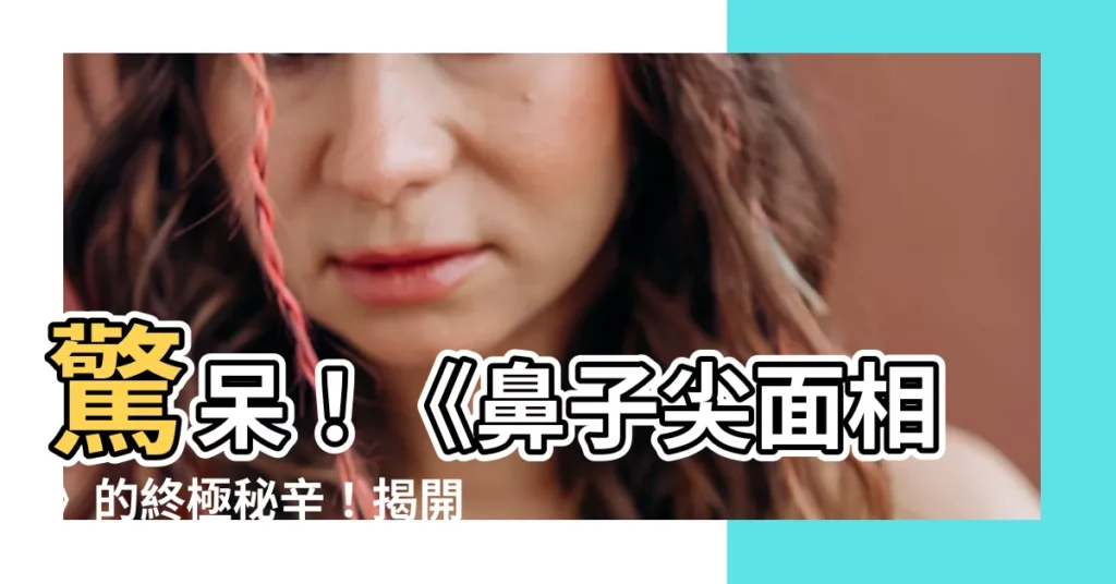 【鼻子尖面相】驚呆！《鼻子尖面相》的終極秘辛！揭開「六尖」面相的神秘面紗