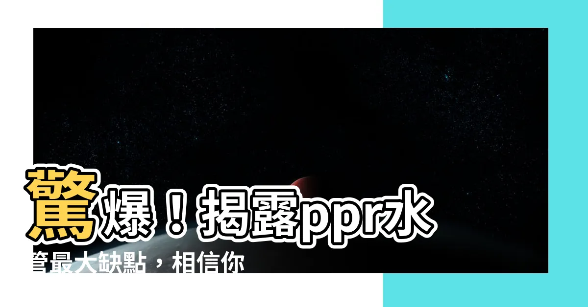 【ppr水管缺點】驚爆！揭露ppr水管最大缺點，相信你絕對想不到！