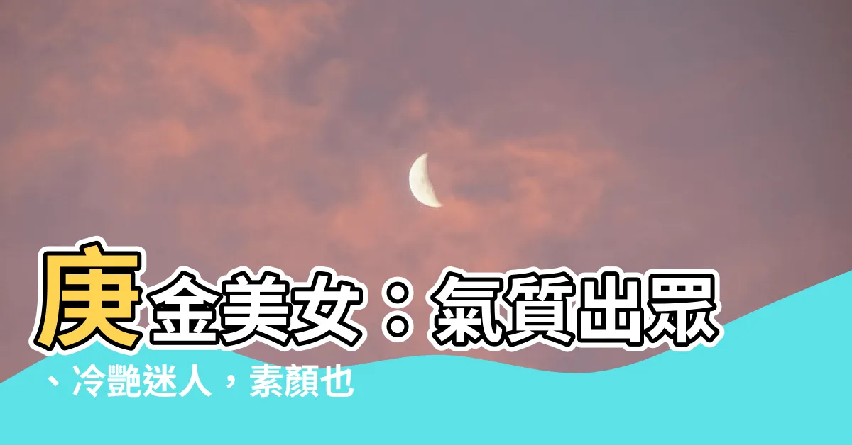 【庚金美女】庚金美女：氣質出眾、冷艷迷人，素顏也能驚艷四方