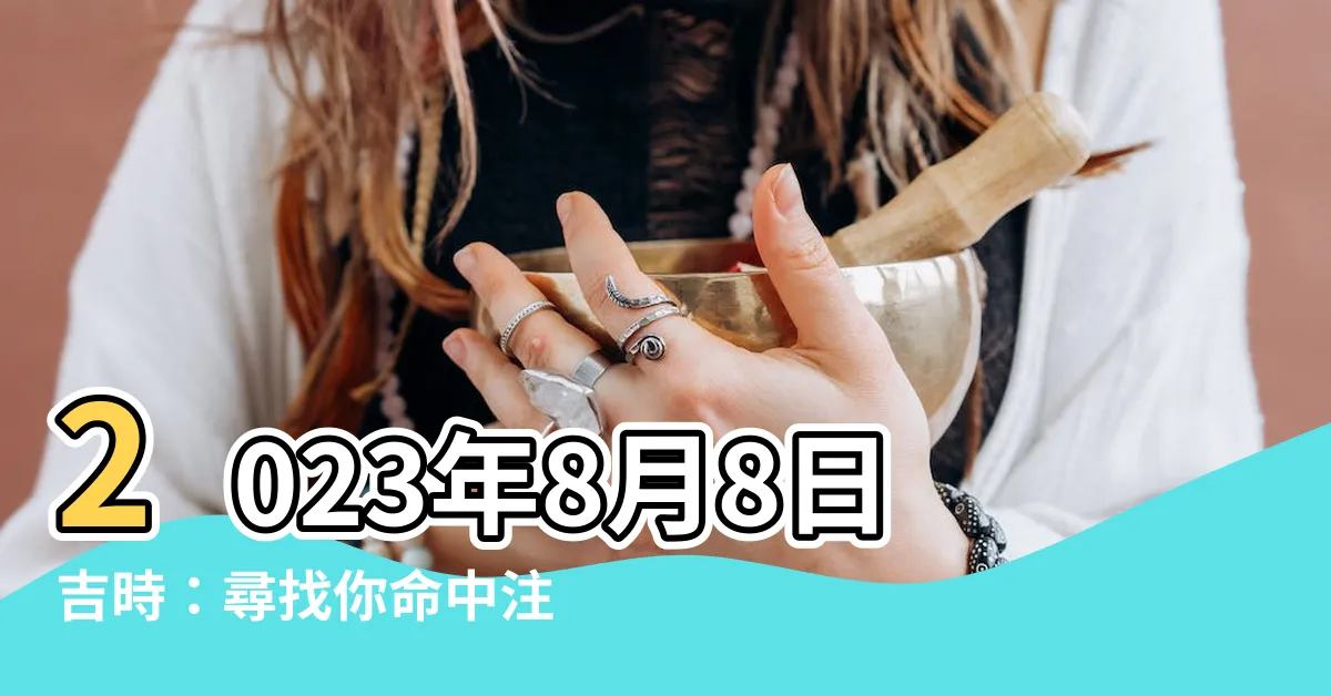【8月8日吉時】2023年8月8日吉時：尋找你命中註定的幸運