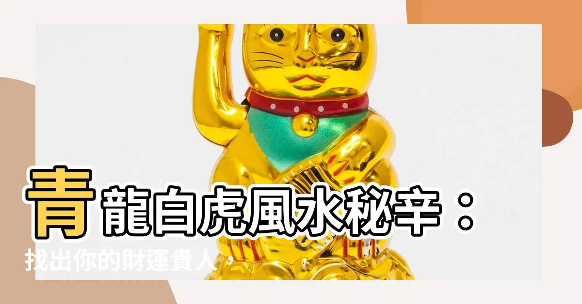 【青龍白虎位】青龍白虎風水秘辛：找出你的財運貴人，事業好運擋不住！